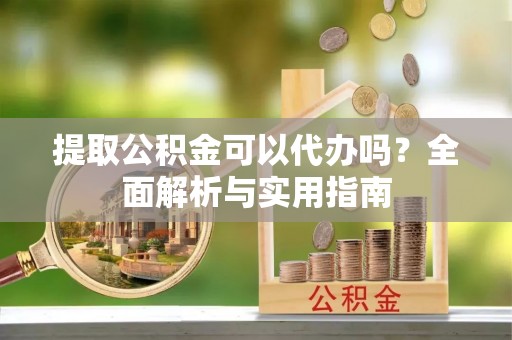 泰武提取公积金可以代办吗？全面解析与实用指南