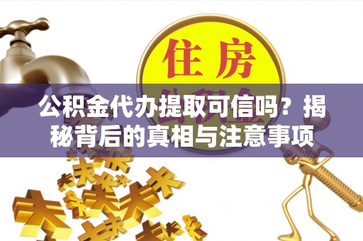 泰武公积金代办提取可信吗？揭秘背后的真相与注意事项