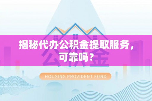 泰武揭秘代办公积金提取服务，可靠吗？