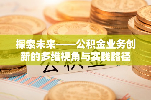 泰武探索未来——公积金业务创新的多维视角与实践路径