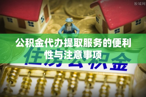 泰武公积金代办提取服务的便利性与注意事项