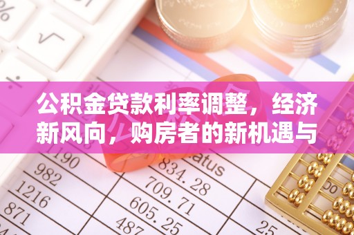 泰武公积金贷款利率调整，经济新风向，购房者的新机遇与挑战