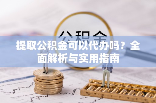 泰武提取公积金可以代办吗？全面解析与实用指南