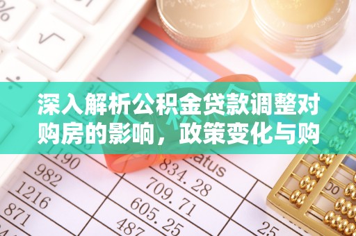 泰武深入解析公积金贷款调整对购房的影响，政策变化与购房者选择