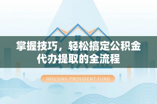泰武掌握技巧，轻松搞定公积金代办提取的全流程