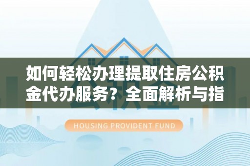 泰武如何轻松办理提取住房公积金代办服务？全面解析与指南