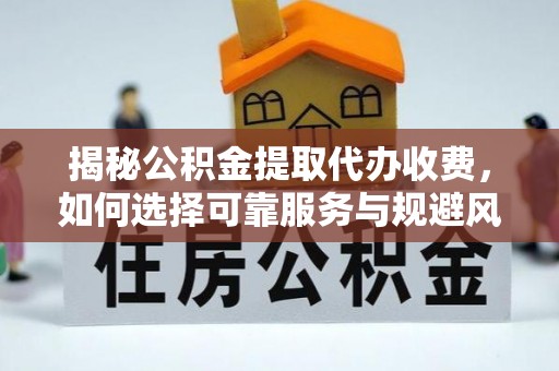 泰武揭秘公积金提取代办收费，如何选择可靠服务与规避风险