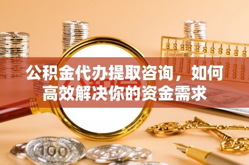 泰武公积金代办提取咨询，如何高效解决你的资金需求