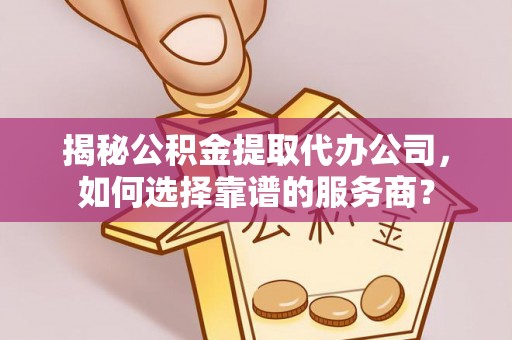 泰武揭秘公积金提取代办公司，如何选择靠谱的服务商？