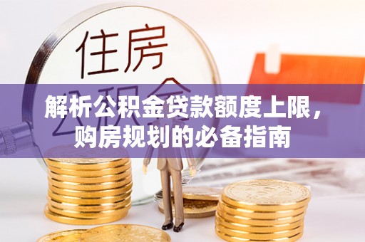 泰武解析公积金贷款额度上限，购房规划的必备指南