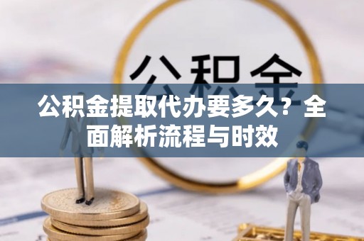泰武公积金提取代办要多久？全面解析流程与时效