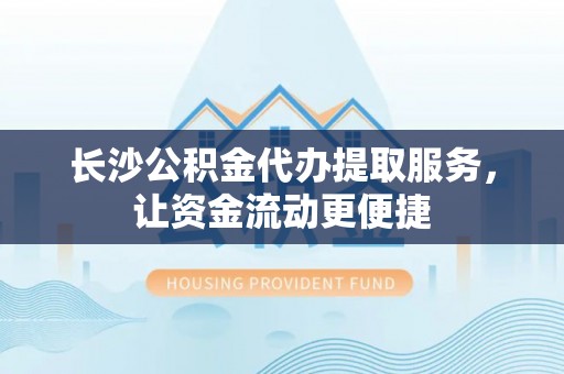 泰武长沙公积金代办提取服务，让资金流动更便捷