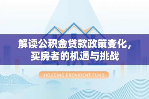 泰武解读公积金贷款政策变化，买房者的机遇与挑战