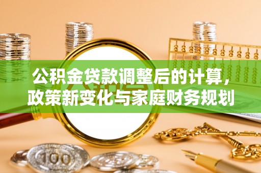 泰武公积金贷款调整后的计算，政策新变化与家庭财务规划