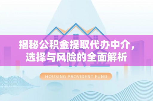 泰武揭秘公积金提取代办中介，选择与风险的全面解析