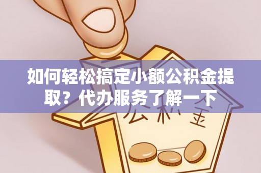 泰武如何轻松搞定小额公积金提取？代办服务了解一下