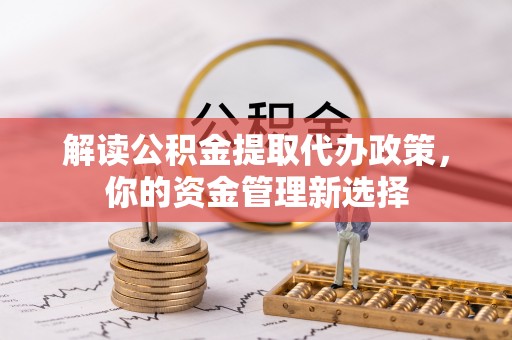 泰武解读公积金提取代办政策，你的资金管理新选择