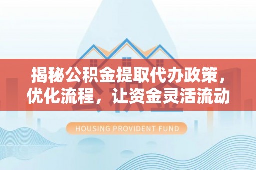 泰武揭秘公积金提取代办政策，优化流程，让资金灵活流动