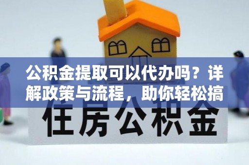 泰武公积金提取可以代办吗？详解政策与流程，助你轻松搞定！