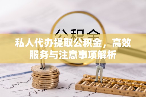泰武私人代办提取公积金，高效服务与注意事项解析