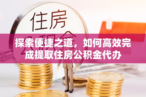 泰武探索便捷之道，如何高效完成提取住房公积金代办