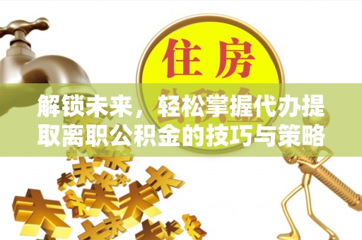 泰武解锁未来，轻松掌握代办提取离职公积金的技巧与策略