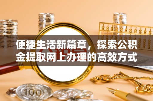 泰武便捷生活新篇章，探索公积金提取网上办理的高效方式