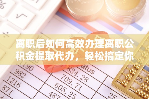 泰武离职后如何高效办理离职公积金提取代办，轻松搞定你的公积金