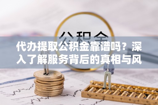 泰武代办提取公积金靠谱吗？深入了解服务背后的真相与风险