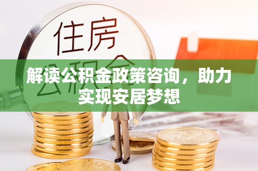 泰武解读公积金政策咨询，助力实现安居梦想