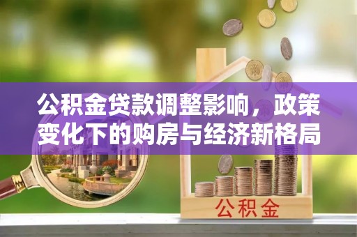 泰武公积金贷款调整影响，政策变化下的购房与经济新格局