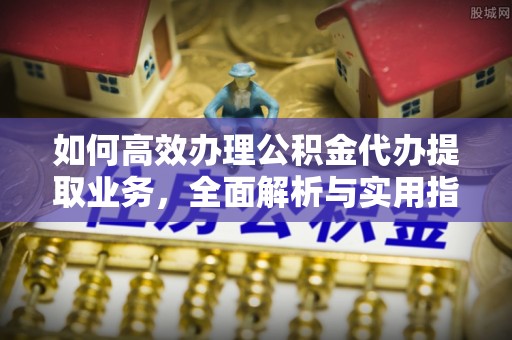 泰武如何高效办理公积金代办提取业务，全面解析与实用指南