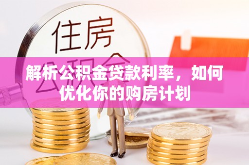 泰武解析公积金贷款利率，如何优化你的购房计划