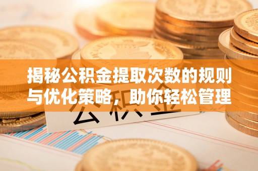 泰武揭秘公积金提取次数的规则与优化策略，助你轻松管理财务