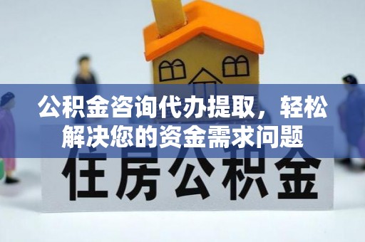 泰武公积金咨询代办提取，轻松解决您的资金需求问题