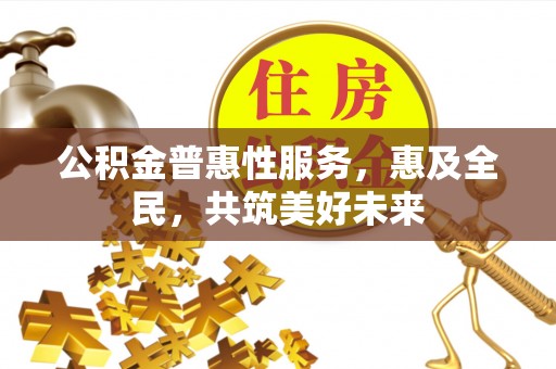 泰武公积金普惠性服务，惠及全民，共筑美好未来