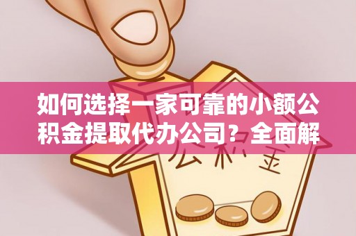泰武如何选择一家可靠的小额公积金提取代办公司？全面解析与指南