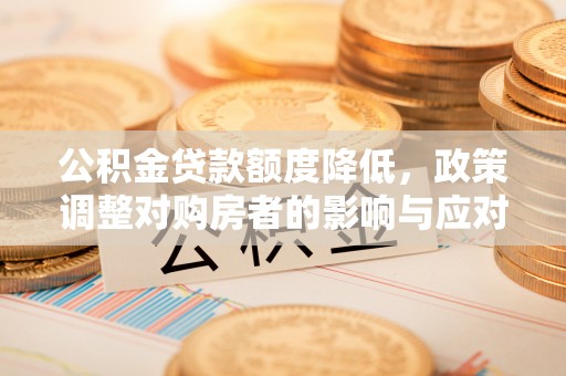 泰武公积金贷款额度降低，政策调整对购房者的影响与应对策略
