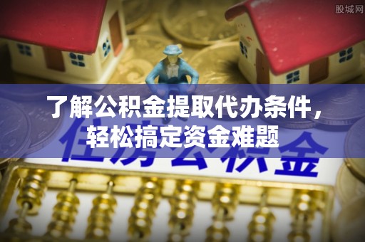 泰武了解公积金提取代办条件，轻松搞定资金难题