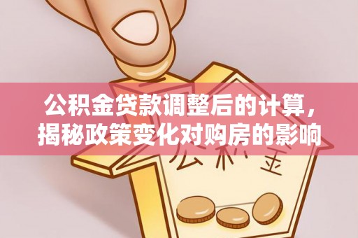 泰武公积金贷款调整后的计算，揭秘政策变化对购房的影响