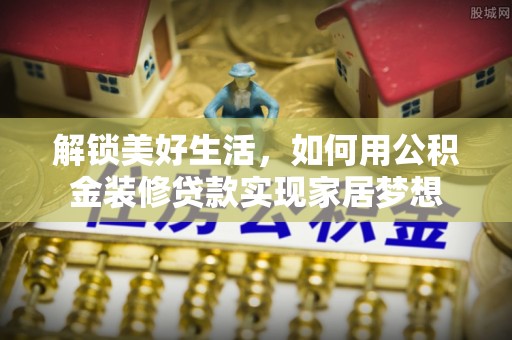泰武解锁美好生活，如何用公积金装修贷款实现家居梦想