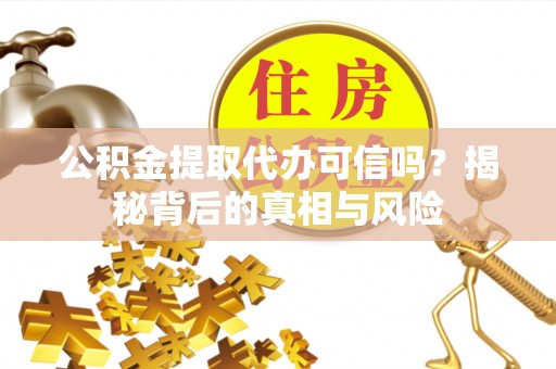 泰武公积金提取代办可信吗？揭秘背后的真相与风险