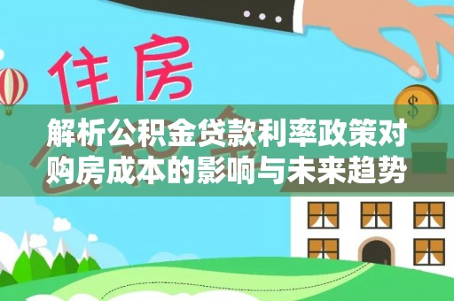泰武解析公积金贷款利率政策对购房成本的影响与未来趋势