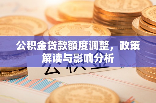 泰武公积金贷款额度调整，政策解读与影响分析