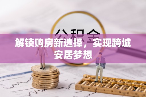 泰武解锁购房新选择，实现跨城安居梦想