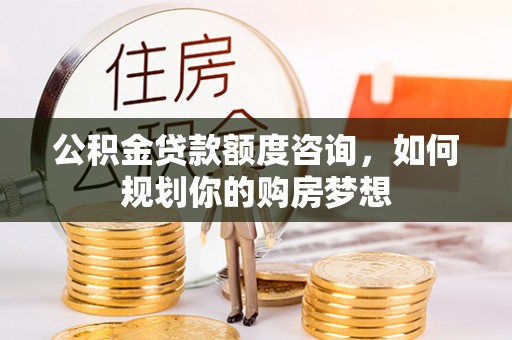 泰武公积金贷款额度咨询，如何规划你的购房梦想