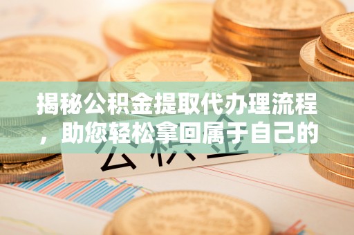 泰武揭秘公积金提取代办理流程，助您轻松拿回属于自己的钱