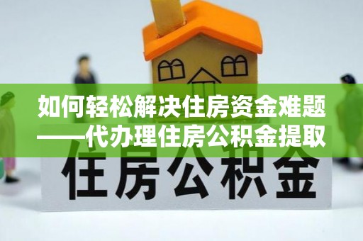 泰武如何轻松解决住房资金难题——代办理住房公积金提取服务详解