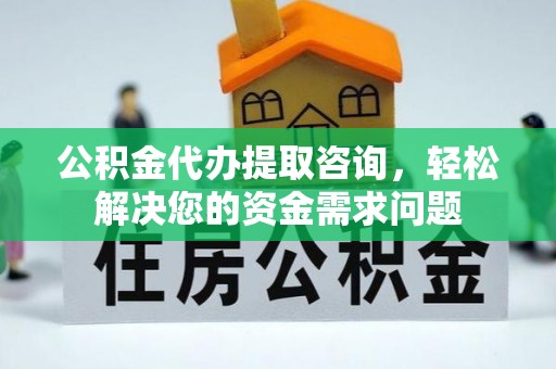泰武公积金代办提取咨询，轻松解决您的资金需求问题