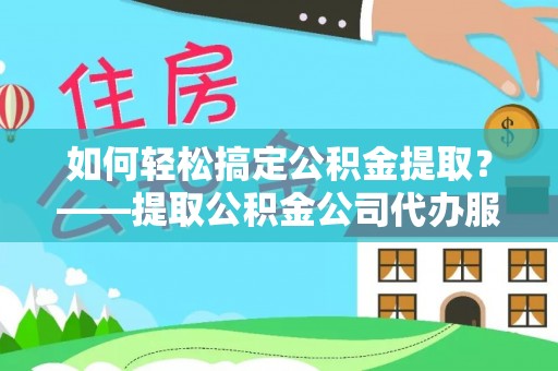 泰武如何轻松搞定公积金提取？——提取公积金公司代办服务全解析